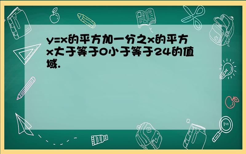 y=x的平方加一分之x的平方x大于等于0小于等于24的值域.