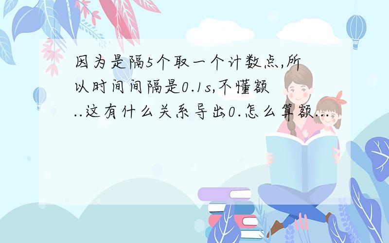 因为是隔5个取一个计数点,所以时间间隔是0.1s,不懂额..这有什么关系导出0.怎么算额...