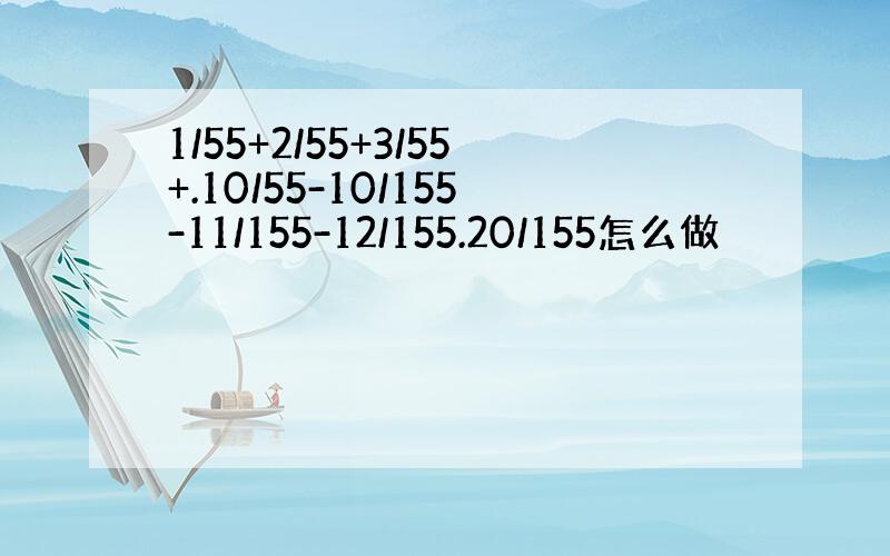 1/55+2/55+3/55+.10/55-10/155-11/155-12/155.20/155怎么做