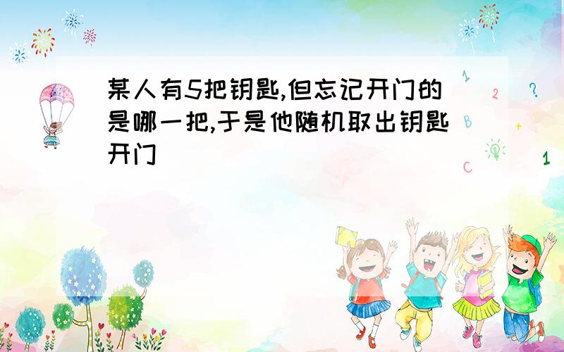 某人有5把钥匙,但忘记开门的是哪一把,于是他随机取出钥匙开门