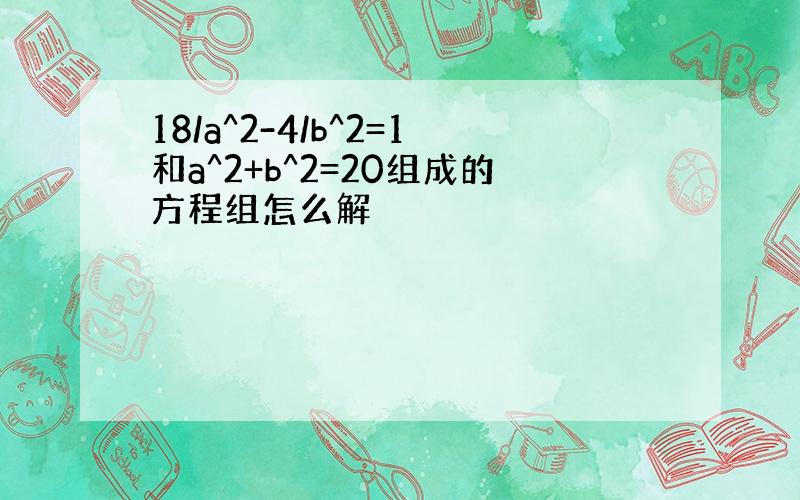 18/a^2-4/b^2=1和a^2+b^2=20组成的方程组怎么解