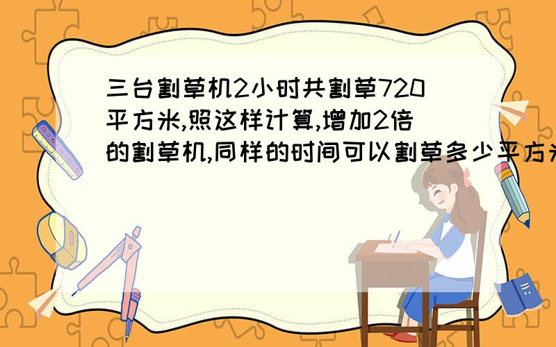 三台割草机2小时共割草720平方米,照这样计算,增加2倍的割草机,同样的时间可以割草多少平方米?