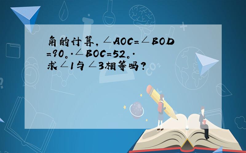 角的计算,∠AOC=∠BOD=90°.∠BOC=52°.求∠1与∠3相等吗?