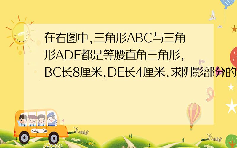 在右图中,三角形ABC与三角形ADE都是等腰直角三角形,BC长8厘米,DE长4厘米.求阴影部分的面积.