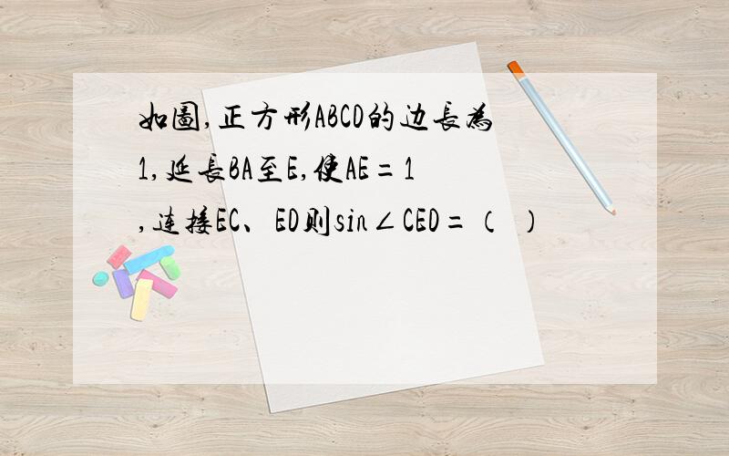 如图,正方形ABCD的边长为1,延长BA至E,使AE=1,连接EC、ED则sin∠CED=（ ）