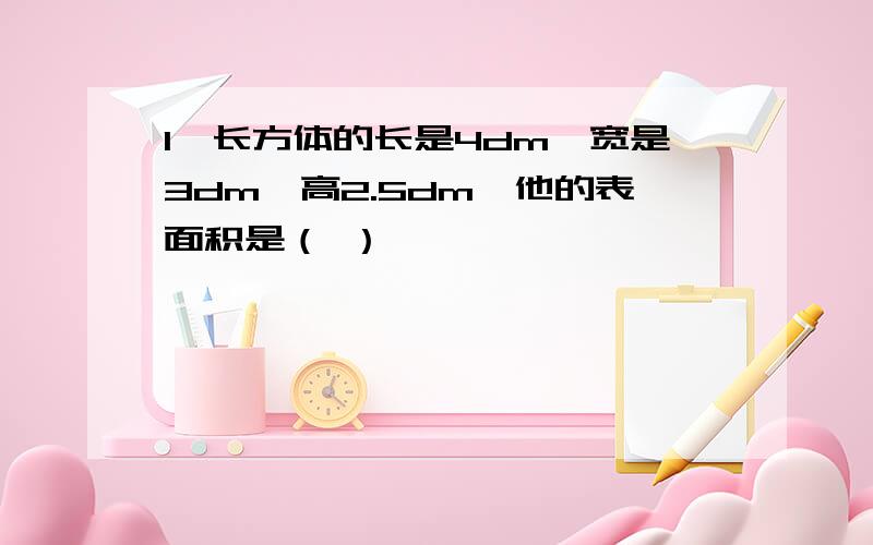 1,长方体的长是4dm,宽是3dm,高2.5dm,他的表面积是（ ）,