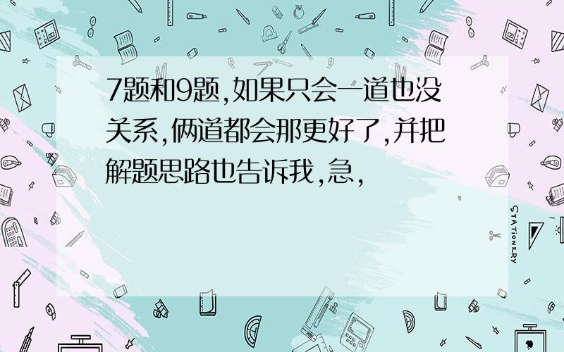 7题和9题,如果只会一道也没关系,俩道都会那更好了,并把解题思路也告诉我,急,