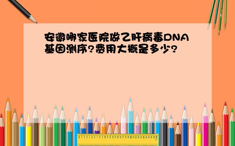 安徽哪家医院做乙肝病毒DNA基因测序?费用大概是多少?