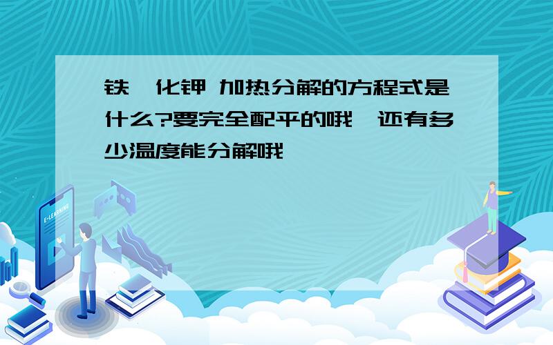 铁氰化钾 加热分解的方程式是什么?要完全配平的哦,还有多少温度能分解哦