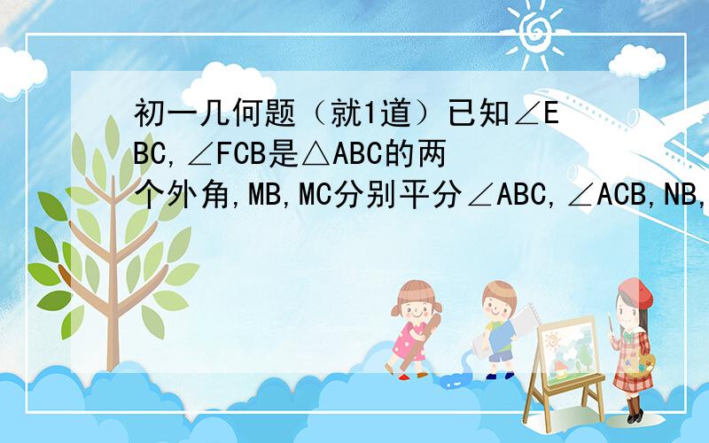 初一几何题（就1道）已知∠EBC,∠FCB是△ABC的两个外角,MB,MC分别平分∠ABC,∠ACB,NB,NC分别平分