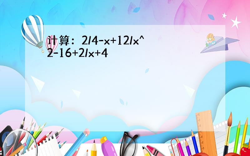 计算：2/4-x+12/x^2-16+2/x+4