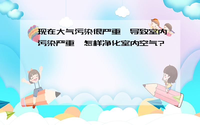 现在大气污染很严重,导致室内污染严重,怎样净化室内空气?