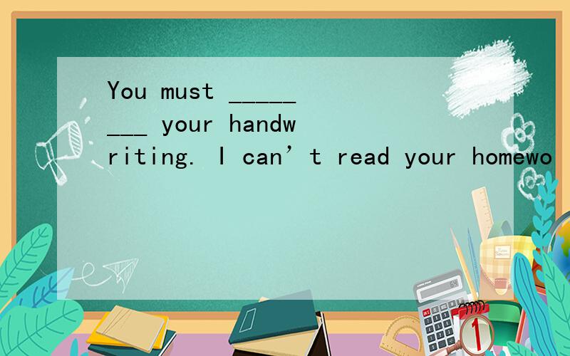 You must ________ your handwriting. I can’t read your homewo