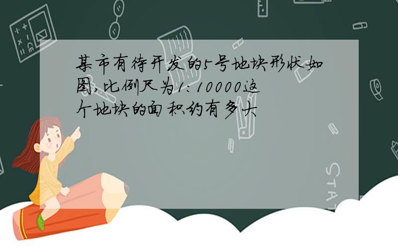 某市有待开发的5号地块形状如图,比例尺为1：10000这个地块的面积约有多大