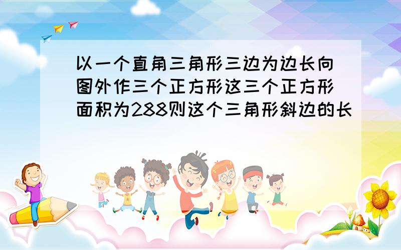 以一个直角三角形三边为边长向图外作三个正方形这三个正方形面积为288则这个三角形斜边的长