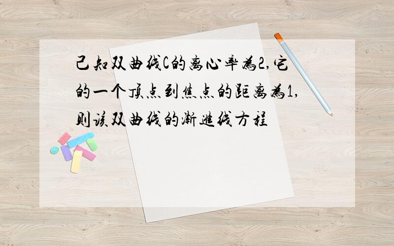 己知双曲线C的离心率为2,它的一个顶点到焦点的距离为1,则该双曲线的渐进线方程