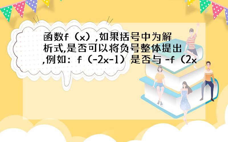 函数f（x）,如果括号中为解析式,是否可以将负号整体提出,例如：f（-2x-1）是否与 -f（2x