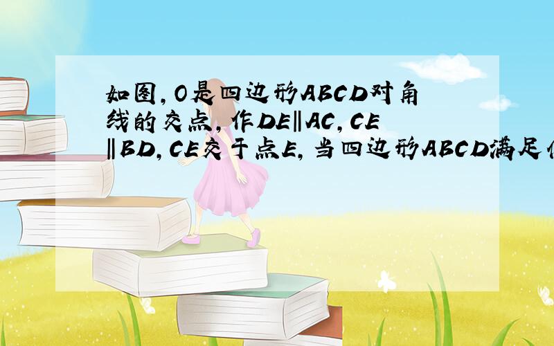 如图,O是四边形ABCD对角线的交点,作DE‖AC,CE‖BD,CE交于点E,当四边形ABCD满足什么条件时四边形OCE