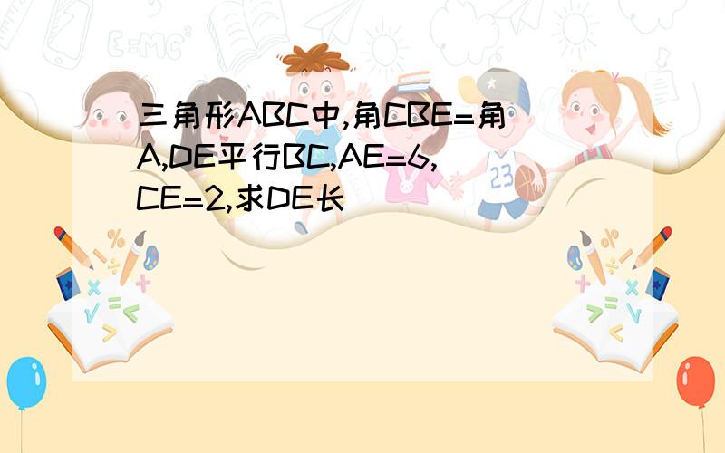 三角形ABC中,角CBE=角A,DE平行BC,AE=6,CE=2,求DE长