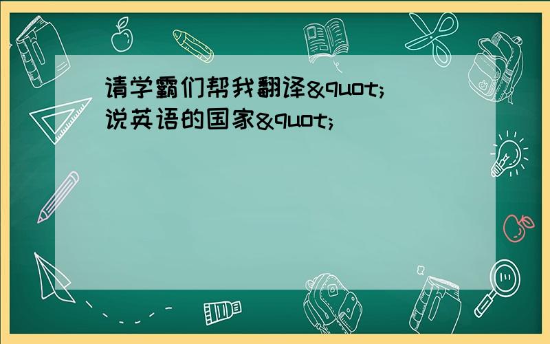 请学霸们帮我翻译"说英语的国家"