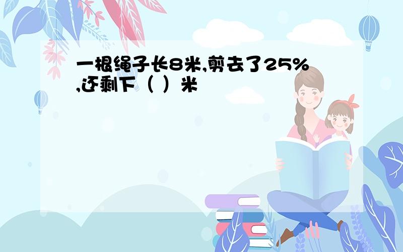 一根绳子长8米,剪去了25%,还剩下（ ）米