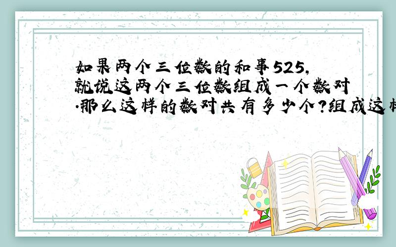 如果两个三位数的和事525,就说这两个三位数组成一个数对.那么这样的数对共有多少个?组成这样的数对的两