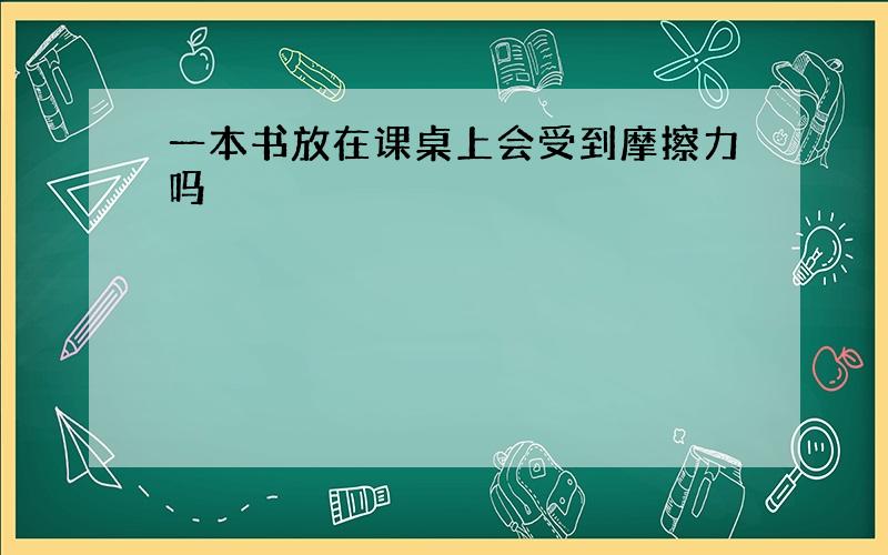 一本书放在课桌上会受到摩擦力吗