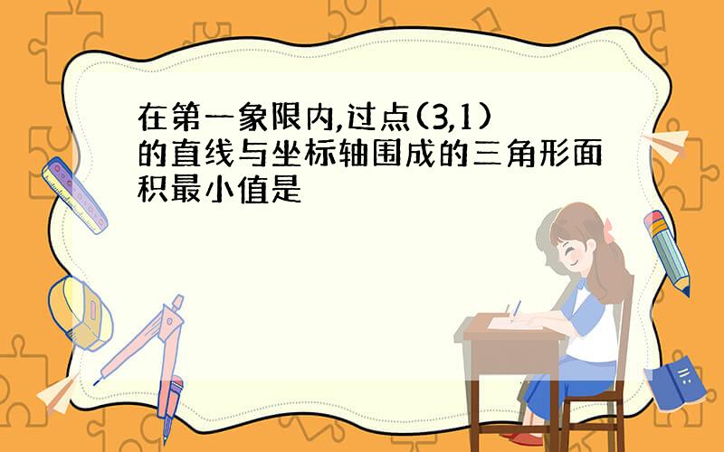 在第一象限内,过点(3,1)的直线与坐标轴围成的三角形面积最小值是