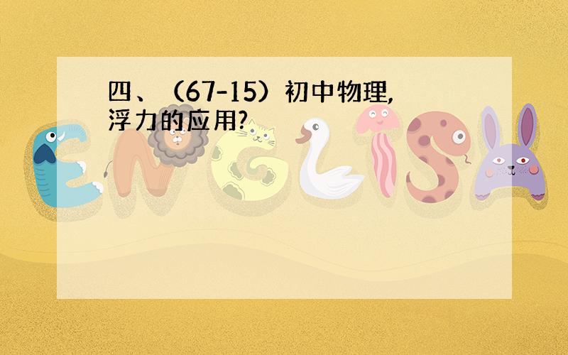 四、（67-15）初中物理,浮力的应用?