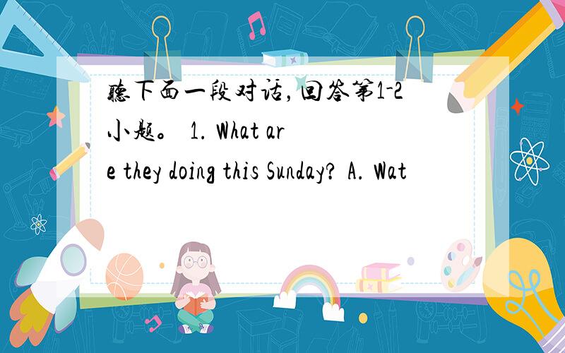 听下面一段对话，回答第1-2小题。 1. What are they doing this Sunday? A. Wat