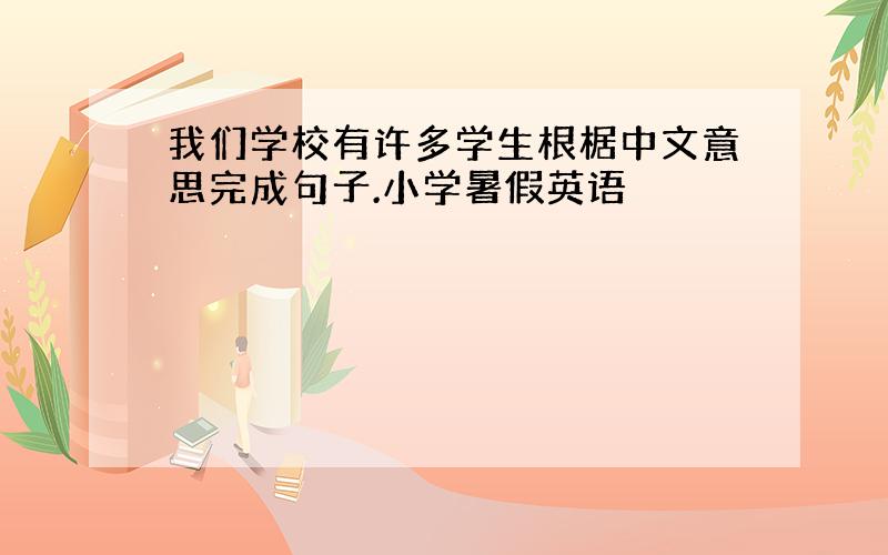 我们学校有许多学生根椐中文意思完成句子.小学暑假英语