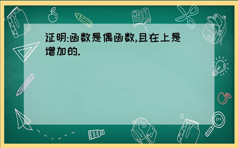 证明:函数是偶函数,且在上是增加的.