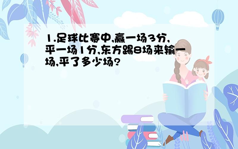 1.足球比赛中,赢一场3分,平一场1分,东方踢8场来输一场,平了多少场?