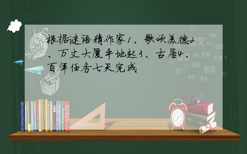 根据谜语猜作家1、歌颂美德2、万丈大厦平地起3、古屋4、百年任务七天完成