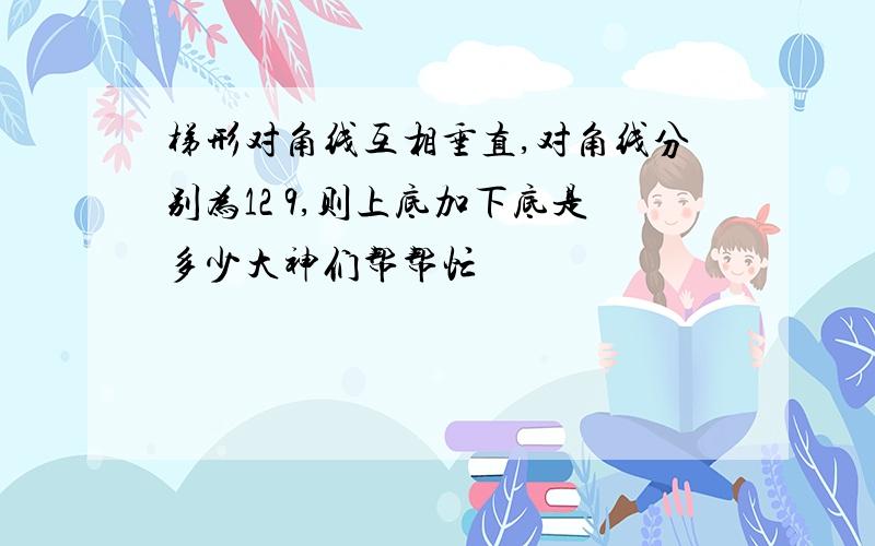 梯形对角线互相垂直,对角线分别为12 9,则上底加下底是多少大神们帮帮忙