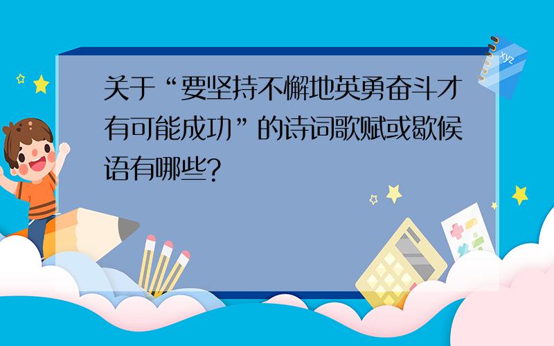 关于“要坚持不懈地英勇奋斗才有可能成功”的诗词歌赋或歇候语有哪些?