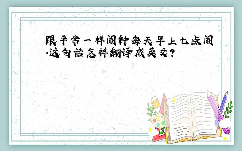 跟平常一样闹钟每天早上七点闹.这句话怎样翻译成英文?