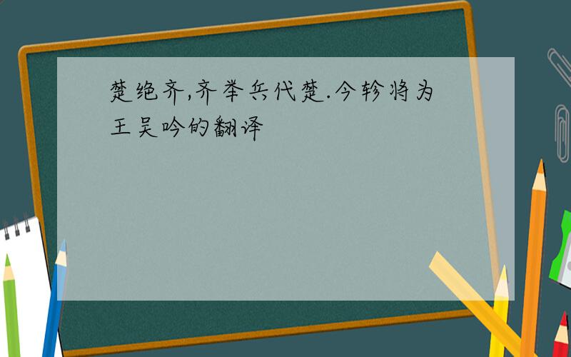 楚绝齐,齐举兵代楚.今轸将为王吴吟的翻译