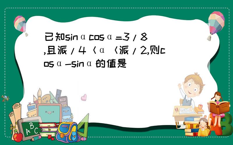 已知sinαcosα=3/8,且派/4＜α＜派/2,则cosα-sinα的值是