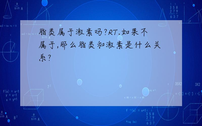 脂类属于激素吗?RT.如果不属于,那么脂类和激素是什么关系?