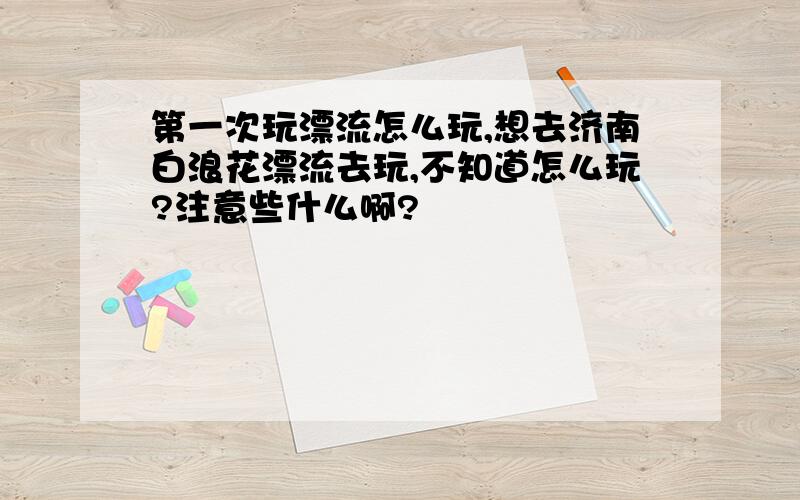 第一次玩漂流怎么玩,想去济南白浪花漂流去玩,不知道怎么玩?注意些什么啊?