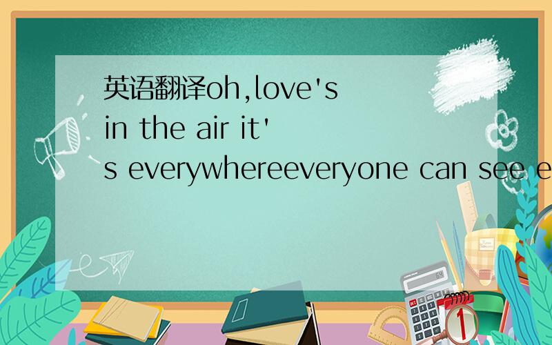 英语翻译oh,love's in the air it's everywhereeveryone can see eve