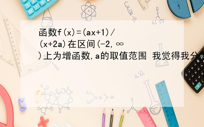 函数f(x)=(ax+1)/(x+2a)在区间(-2,∞)上为增函数,a的取值范围 我觉得我分离变量还是没掌握方法,