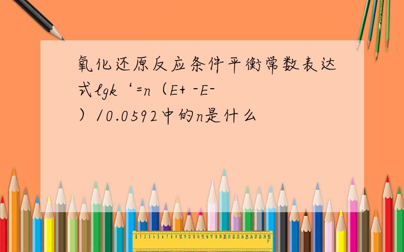 氧化还原反应条件平衡常数表达式lgk‘=n（E+ -E-）/0.0592中的n是什么