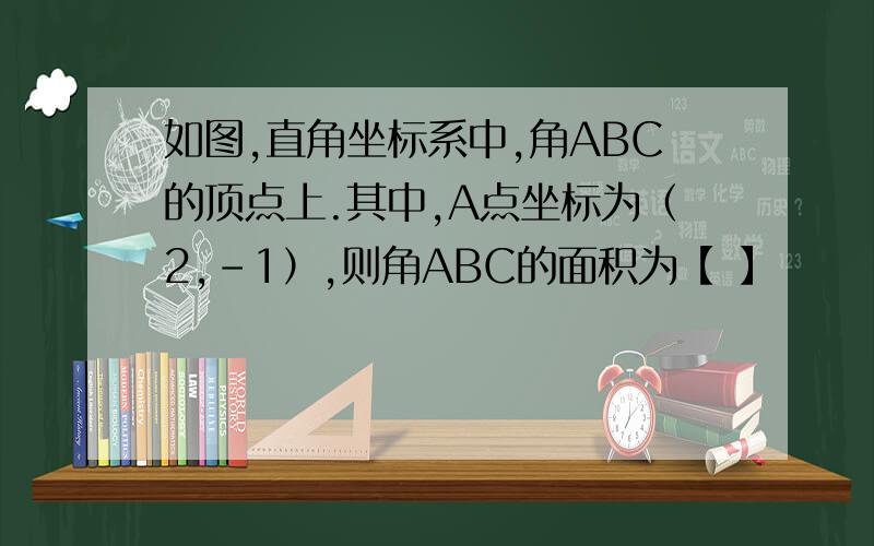 如图,直角坐标系中,角ABC的顶点上.其中,A点坐标为（2,-1）,则角ABC的面积为【 】