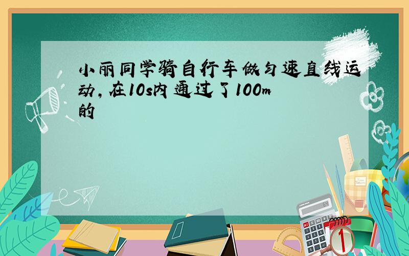 小丽同学骑自行车做匀速直线运动，在10s内通过了100m的