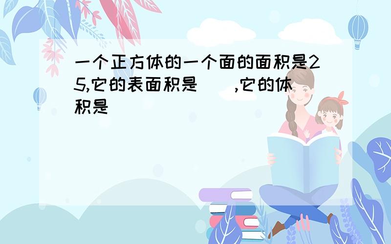 一个正方体的一个面的面积是25,它的表面积是(),它的体积是()