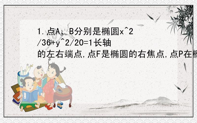 1.点A、B分别是椭圆x^2/36+y^2/20=1长轴的左右端点,点F是椭圆的右焦点,点P在椭圆上,且位于x轴上方,P