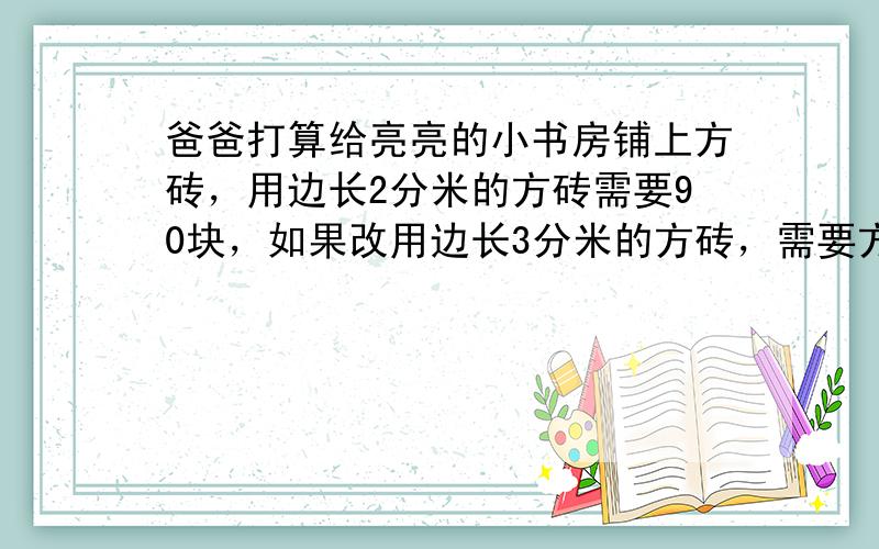 爸爸打算给亮亮的小书房铺上方砖，用边长2分米的方砖需要90块，如果改用边长3分米的方砖，需要方砖多少块？（用比例解）