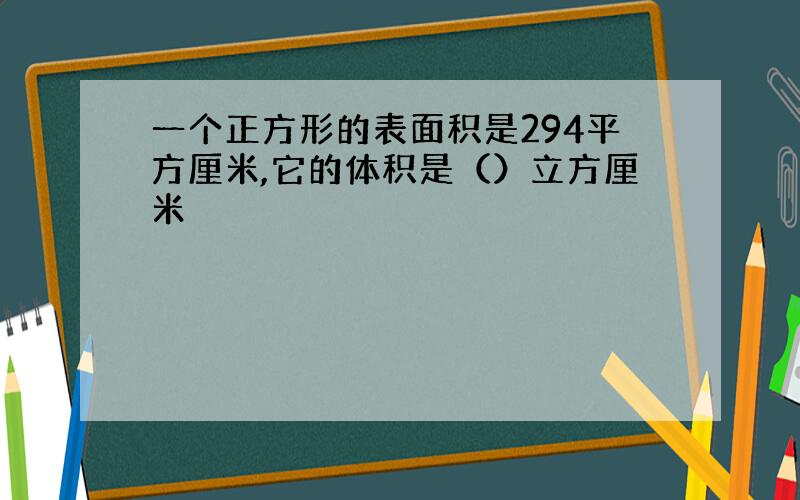 一个正方形的表面积是294平方厘米,它的体积是（）立方厘米